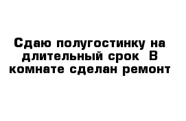 Сдаю полугостинку на длительный срок  В комнате сделан ремонт